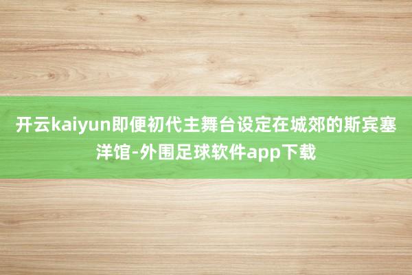 开云kaiyun即便初代主舞台设定在城郊的斯宾塞洋馆-外围足球软件app下载