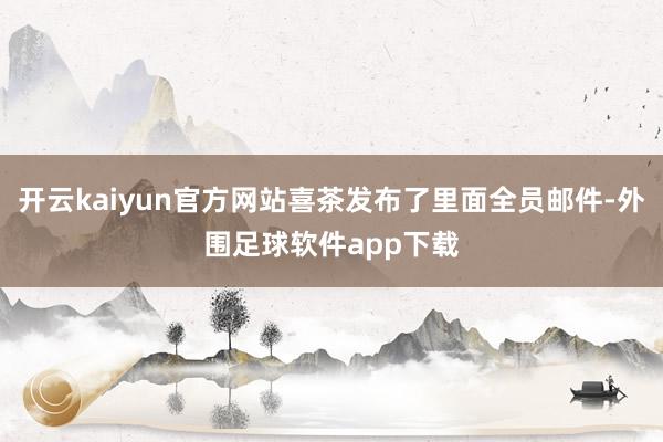 开云kaiyun官方网站喜茶发布了里面全员邮件-外围足球软件app下载