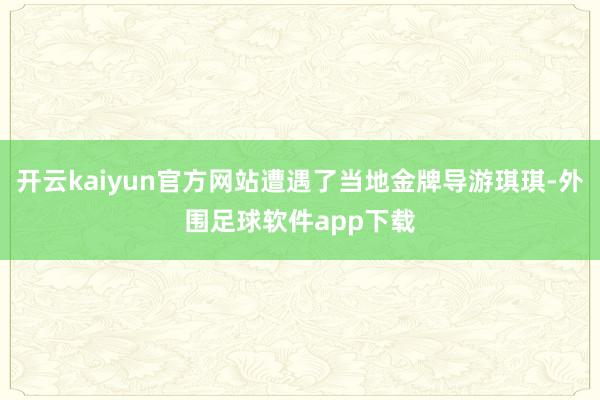 开云kaiyun官方网站遭遇了当地金牌导游琪琪-外围足球软件app下载