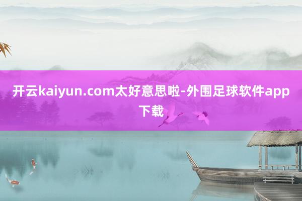 开云kaiyun.com太好意思啦-外围足球软件app下载