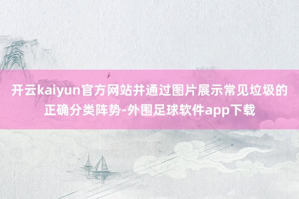 开云kaiyun官方网站并通过图片展示常见垃圾的正确分类阵势-外围足球软件app下载