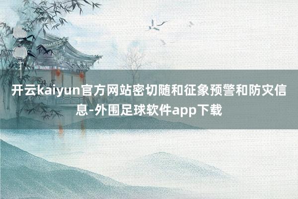 开云kaiyun官方网站密切随和征象预警和防灾信息-外围足球软件app下载