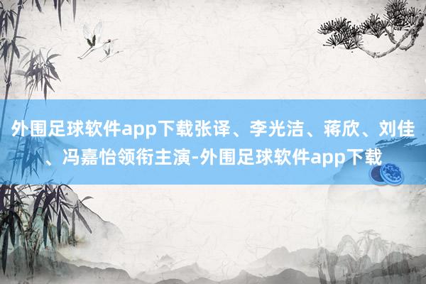 外围足球软件app下载张译、李光洁、蒋欣、刘佳、冯嘉怡领衔主演-外围足球软件app下载