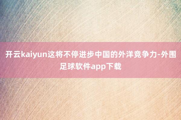 开云kaiyun这将不停进步中国的外洋竞争力-外围足球软件app下载