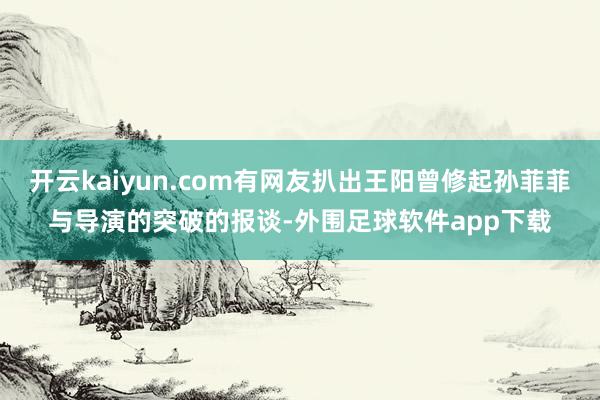 开云kaiyun.com有网友扒出王阳曾修起孙菲菲与导演的突破的报谈-外围足球软件app下载