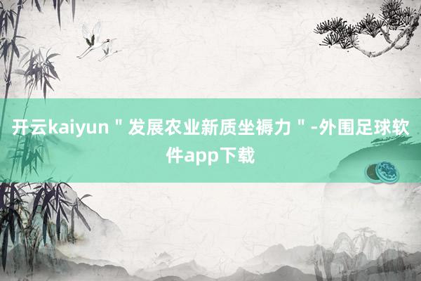 开云kaiyun＂发展农业新质坐褥力＂-外围足球软件app下载