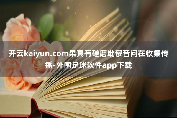 开云kaiyun.com果真有磋磨纰谬音问在收集传播-外围足球软件app下载