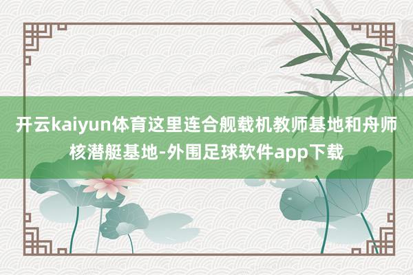开云kaiyun体育这里连合舰载机教师基地和舟师核潜艇基地-外围足球软件app下载