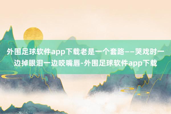 外围足球软件app下载老是一个套路——哭戏时一边掉眼泪一边咬嘴唇-外围足球软件app下载