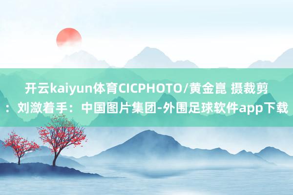 开云kaiyun体育CICPHOTO/黄金崑 摄　　裁剪：刘潋　　着手：中国图片集团-外围足球软件app下载