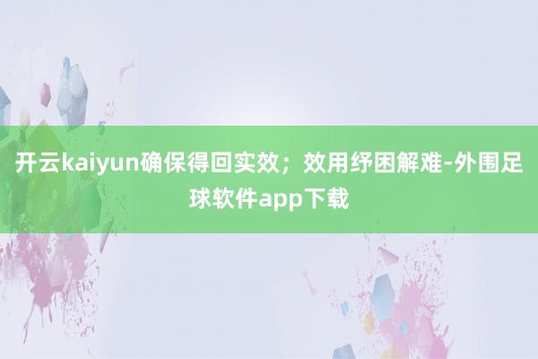 开云kaiyun确保得回实效；效用纾困解难-外围足球软件app下载