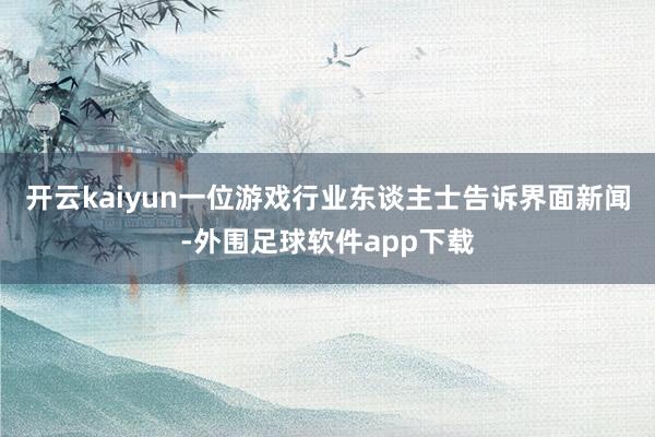 开云kaiyun一位游戏行业东谈主士告诉界面新闻-外围足球软件app下载