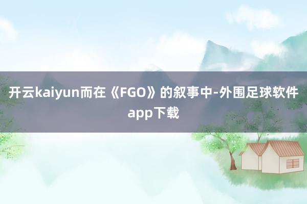 开云kaiyun而在《FGO》的叙事中-外围足球软件app下载