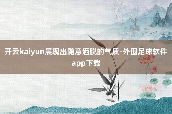 开云kaiyun展现出随意洒脱的气质-外围足球软件app下载