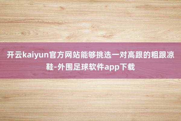 开云kaiyun官方网站能够挑选一对高跟的粗跟凉鞋-外围足球软件app下载