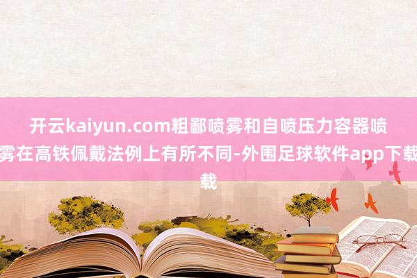 开云kaiyun.com粗鄙喷雾和自喷压力容器喷雾在高铁佩戴法例上有所不同-外围足球软件app下载