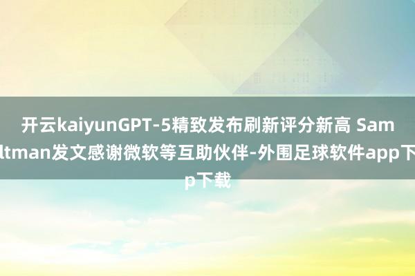 开云kaiyunGPT-5精致发布刷新评分新高 Sam Altman发文感谢微软等互助伙伴-外围足球软件app下载