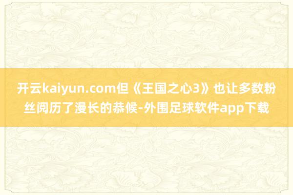 开云kaiyun.com但《王国之心3》也让多数粉丝阅历了漫长的恭候-外围足球软件app下载