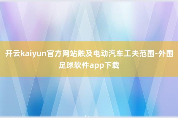 开云kaiyun官方网站触及电动汽车工夫范围-外围足球软件app下载