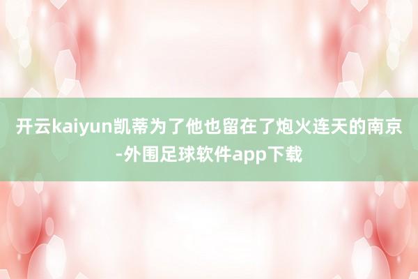 开云kaiyun凯蒂为了他也留在了炮火连天的南京-外围足球软件app下载