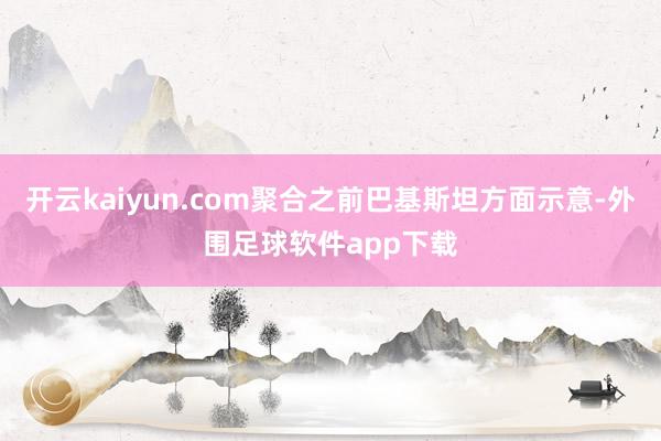 开云kaiyun.com聚合之前巴基斯坦方面示意-外围足球软件app下载