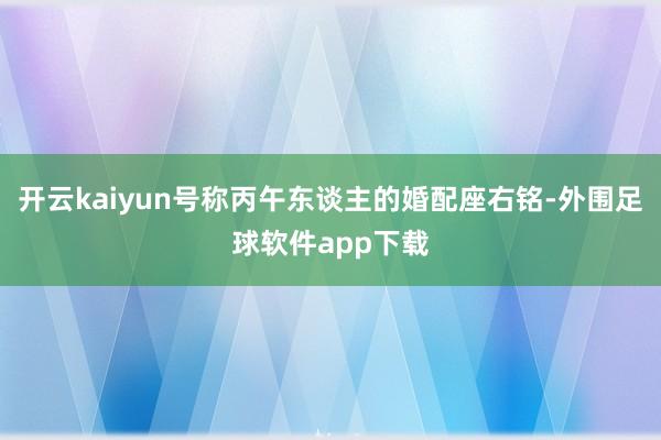 开云kaiyun号称丙午东谈主的婚配座右铭-外围足球软件app下载