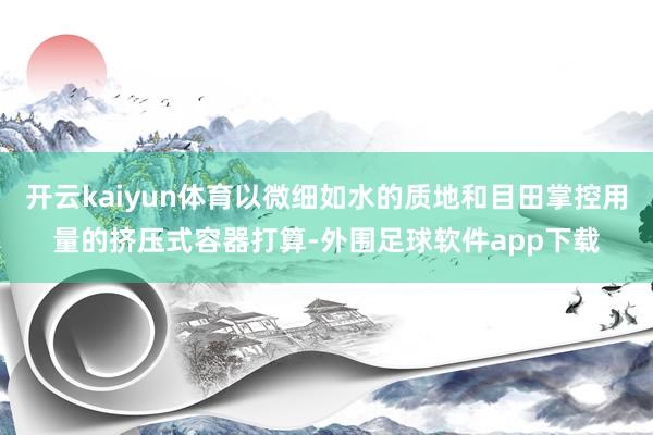 开云kaiyun体育以微细如水的质地和目田掌控用量的挤压式容器打算-外围足球软件app下载