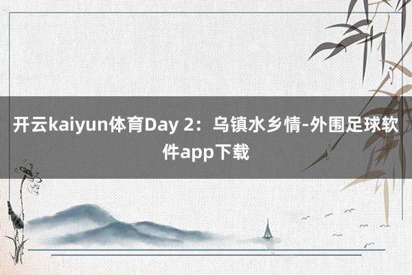 开云kaiyun体育Day 2：乌镇水乡情-外围足球软件app下载