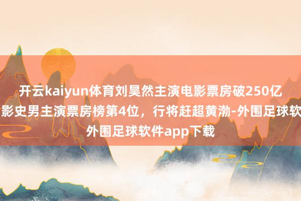 开云kaiyun体育刘昊然主演电影票房破250亿，暂列中国影史男主演票房榜第4位，行将赶超黄渤-外围足球软件app下载