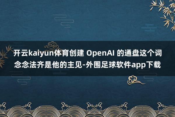 开云kaiyun体育创建 OpenAI 的通盘这个词念念法齐是他的主见-外围足球软件app下载