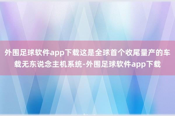 外围足球软件app下载这是全球首个收尾量产的车载无东说念主机系统-外围足球软件app下载