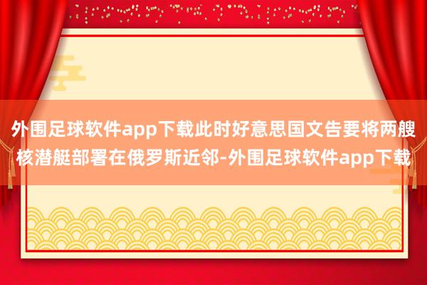 外围足球软件app下载此时好意思国文告要将两艘核潜艇部署在俄罗斯近邻-外围足球软件app下载