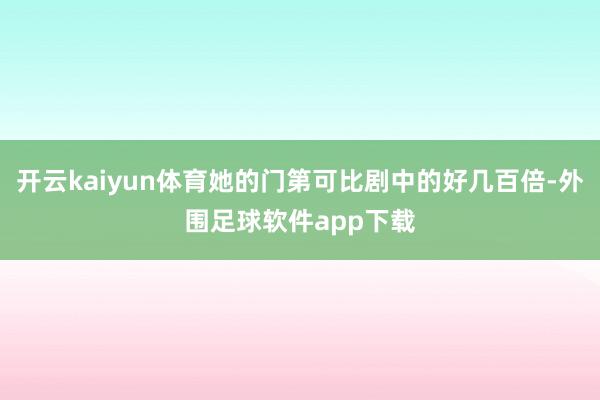 开云kaiyun体育她的门第可比剧中的好几百倍-外围足球软件app下载