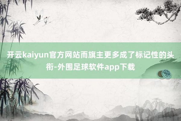 开云kaiyun官方网站而旗主更多成了标记性的头衔-外围足球软件app下载