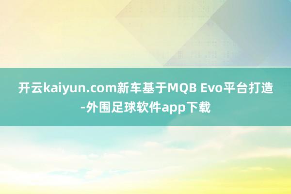 开云kaiyun.com新车基于MQB Evo平台打造-外围足球软件app下载