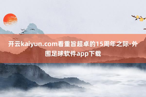 开云kaiyun.com看重旨超卓的15周年之际-外围足球软件app下载