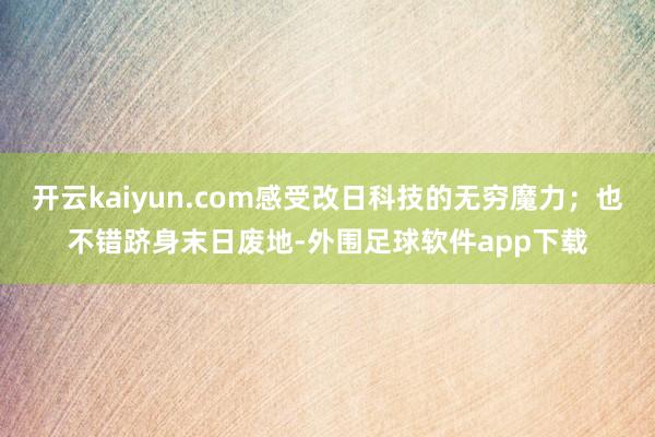 开云kaiyun.com感受改日科技的无穷魔力；也不错跻身末日废地-外围足球软件app下载