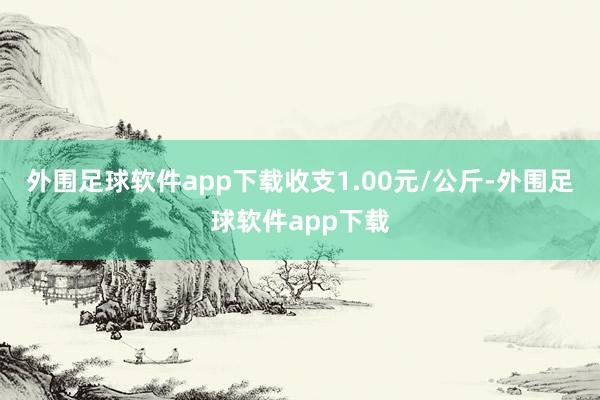 外围足球软件app下载收支1.00元/公斤-外围足球软件app下载