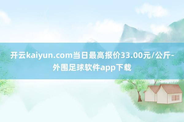 开云kaiyun.com当日最高报价33.00元/公斤-外围足球软件app下载