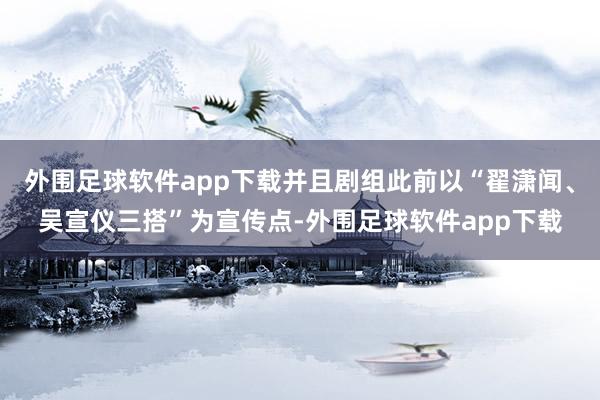 外围足球软件app下载并且剧组此前以“翟潇闻、吴宣仪三搭”为宣传点-外围足球软件app下载