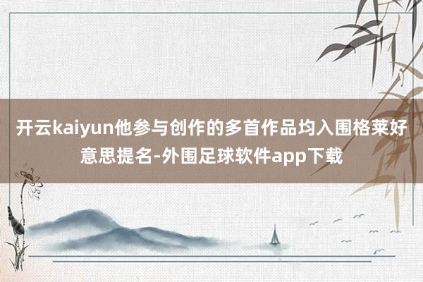 开云kaiyun他参与创作的多首作品均入围格莱好意思提名-外围足球软件app下载