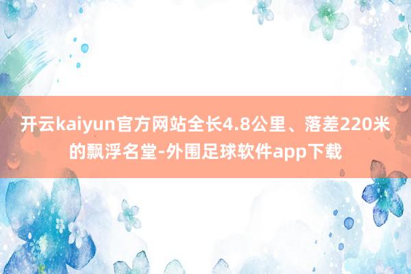 开云kaiyun官方网站全长4.8公里、落差220米的飘浮名堂-外围足球软件app下载