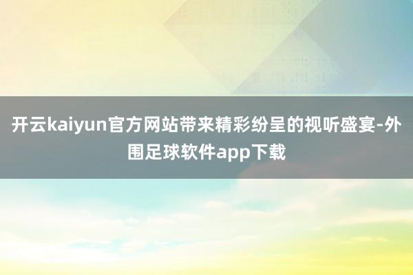 开云kaiyun官方网站带来精彩纷呈的视听盛宴-外围足球软件app下载