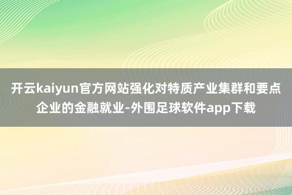开云kaiyun官方网站强化对特质产业集群和要点企业的金融就业-外围足球软件app下载
