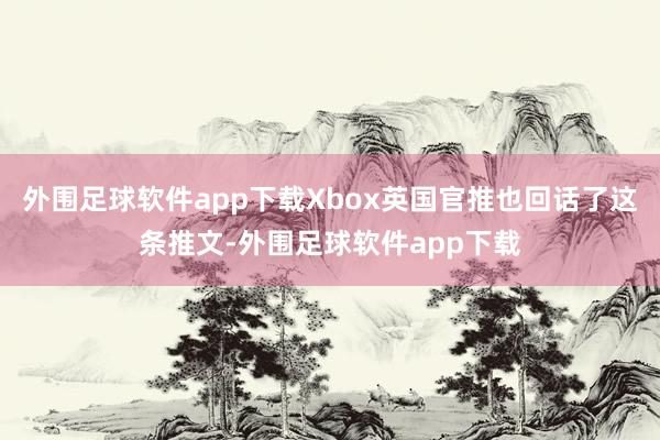 外围足球软件app下载Xbox英国官推也回话了这条推文-外围足球软件app下载