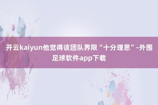 开云kaiyun他觉得该团队界限“十分理思”-外围足球软件app下载