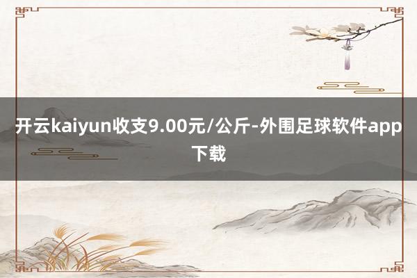 开云kaiyun收支9.00元/公斤-外围足球软件app下载