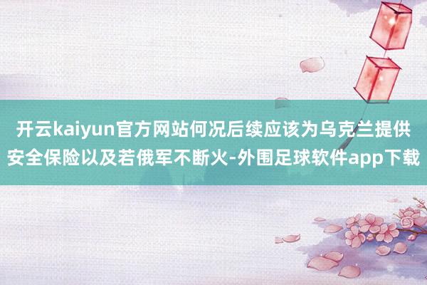 开云kaiyun官方网站何况后续应该为乌克兰提供安全保险以及若俄军不断火-外围足球软件app下载