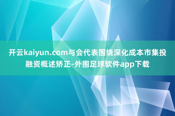 开云kaiyun.com与会代表围绕深化成本市集投融资概述矫正-外围足球软件app下载