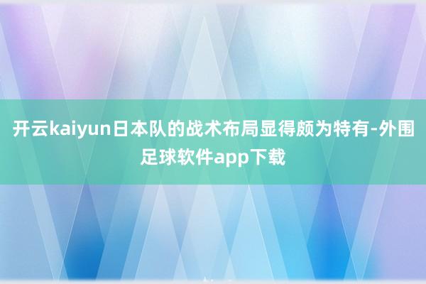 开云kaiyun日本队的战术布局显得颇为特有-外围足球软件app下载